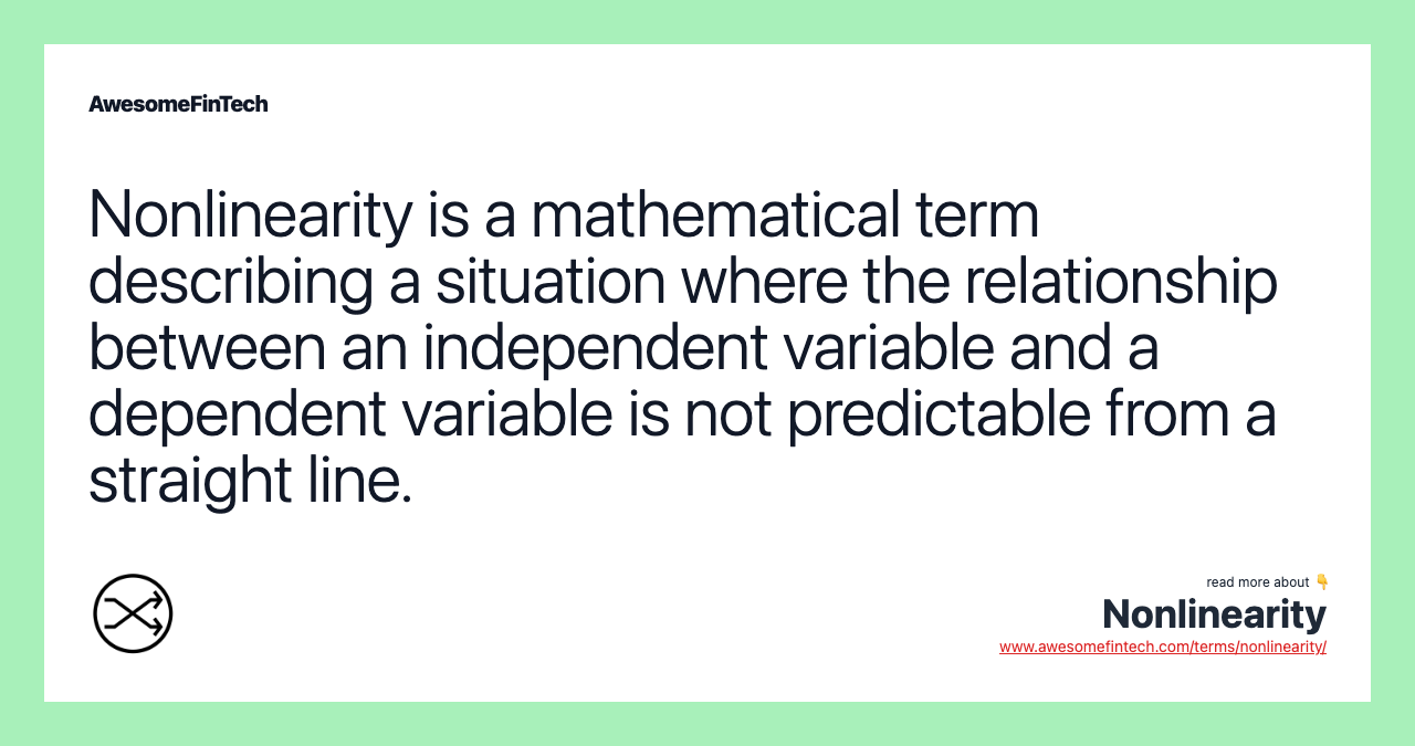 Nonlinearity is a mathematical term describing a situation where the relationship between an independent variable and a dependent variable is not predictable from a straight line.