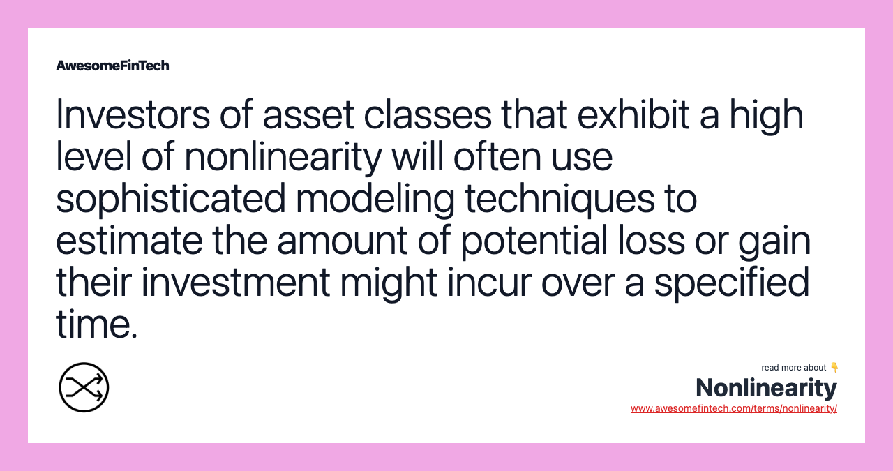 Investors of asset classes that exhibit a high level of nonlinearity will often use sophisticated modeling techniques to estimate the amount of potential loss or gain their investment might incur over a specified time.