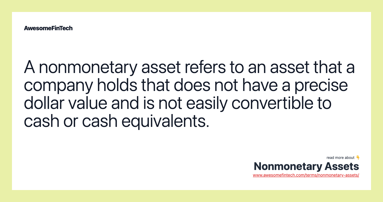 A nonmonetary asset refers to an asset that a company holds that does not have a precise dollar value and is not easily convertible to cash or cash equivalents.
