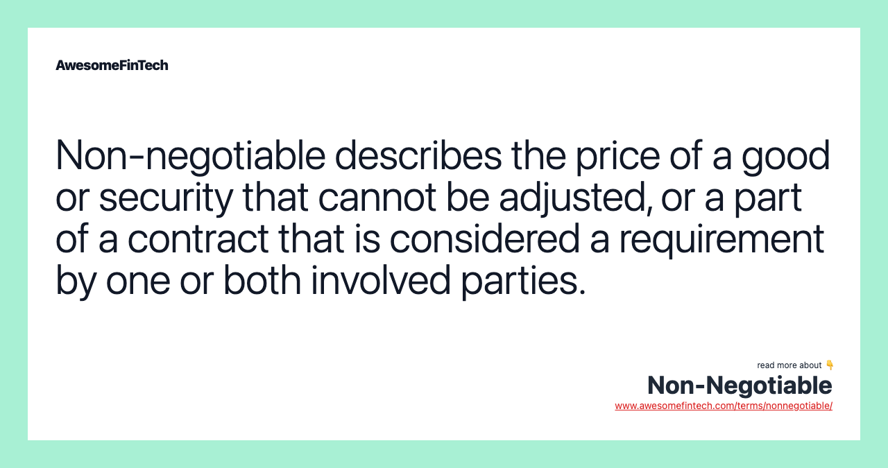 Non-negotiable describes the price of a good or security that cannot be adjusted, or a part of a contract that is considered a requirement by one or both involved parties.
