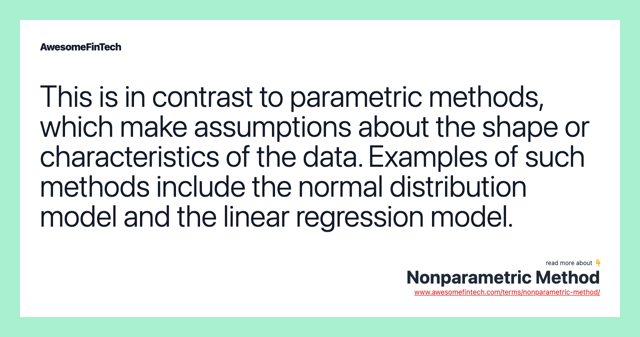 This is in contrast to parametric methods, which make assumptions about the shape or characteristics of the data. Examples of such methods include the normal distribution model and the linear regression model.
