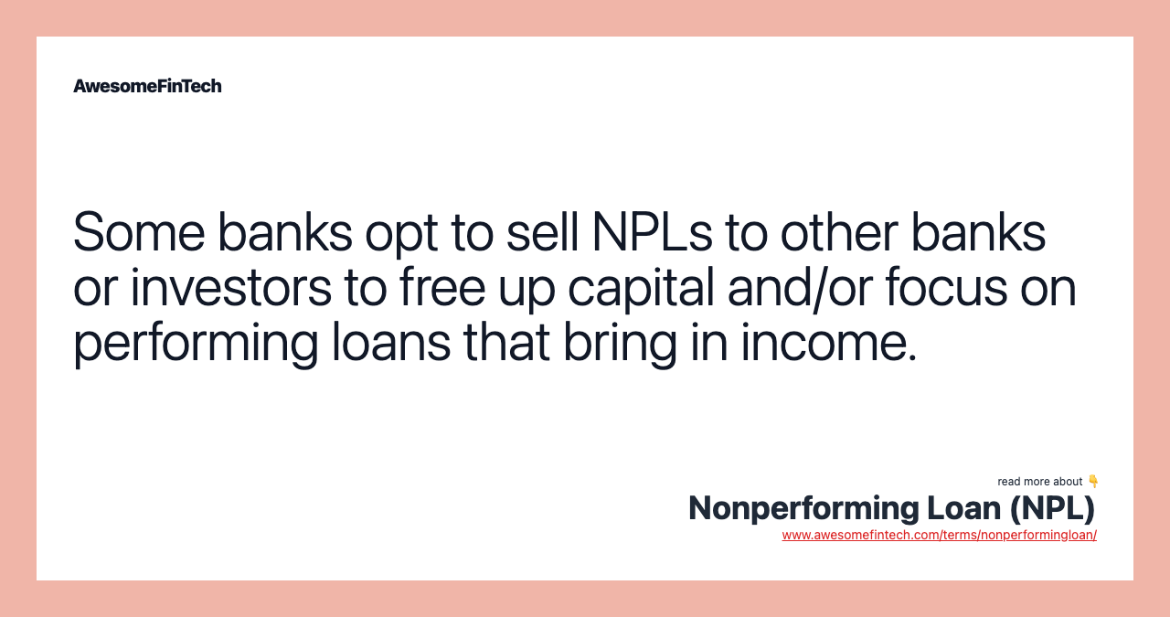 Some banks opt to sell NPLs to other banks or investors to free up capital and/or focus on performing loans that bring in income.