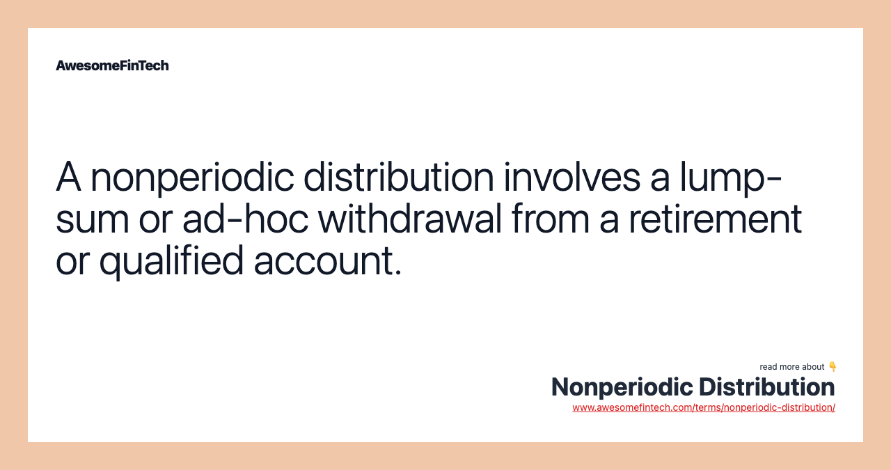 A nonperiodic distribution involves a lump-sum or ad-hoc withdrawal from a retirement or qualified account.