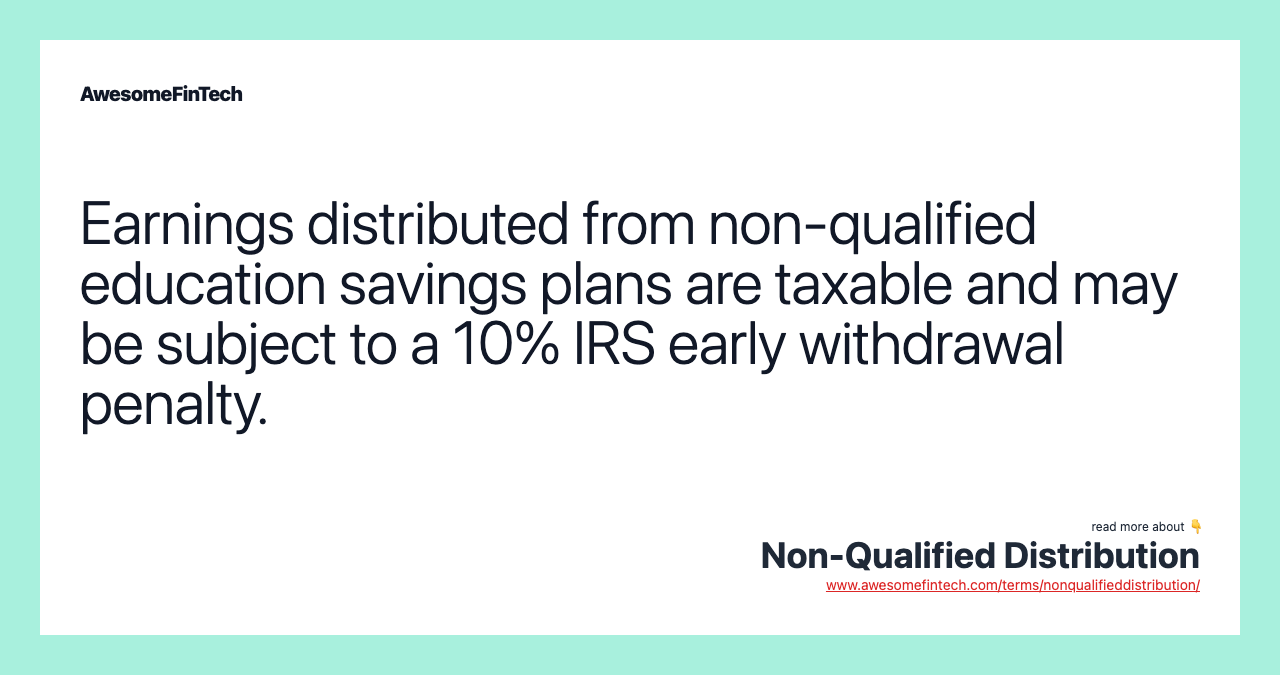 Earnings distributed from non-qualified education savings plans are taxable and may be subject to a 10% IRS early withdrawal penalty.