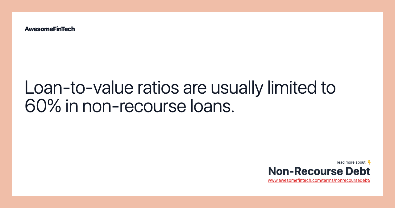 Loan-to-value ratios are usually limited to 60% in non-recourse loans.