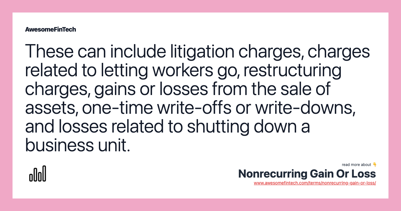 These can include litigation charges, charges related to letting workers go, restructuring charges, gains or losses from the sale of assets, one-time write-offs or write-downs, and losses related to shutting down a business unit.