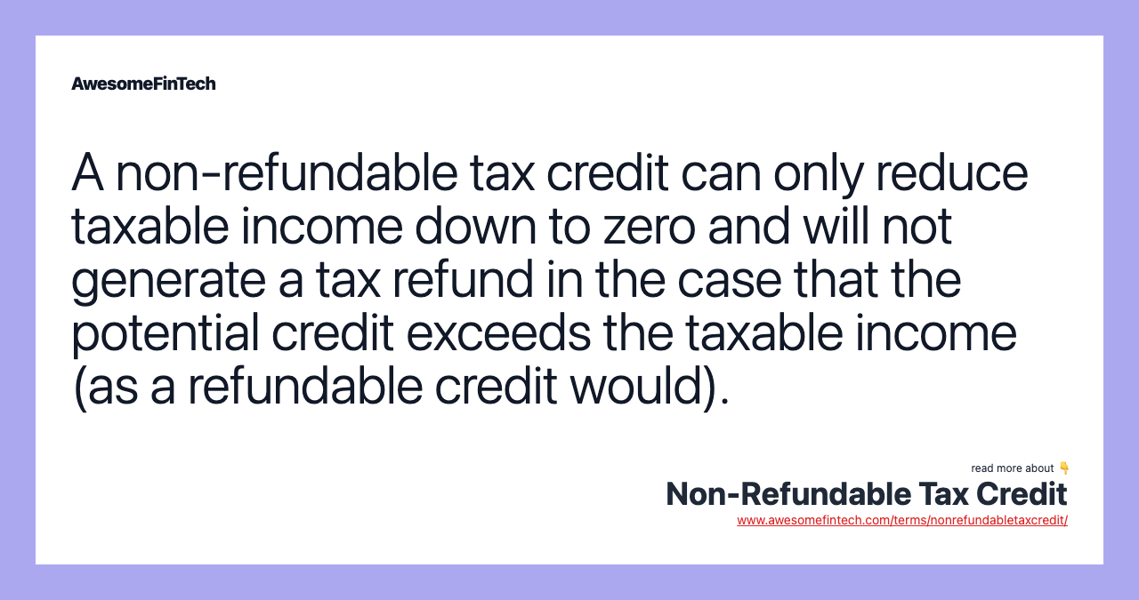 A non-refundable tax credit can only reduce taxable income down to zero and will not generate a tax refund in the case that the potential credit exceeds the taxable income (as a refundable credit would).