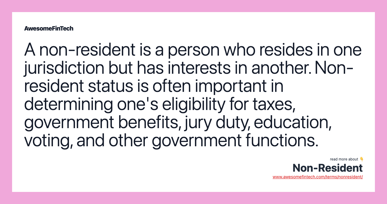 A non-resident is a person who resides in one jurisdiction but has interests in another. Non-resident status is often important in determining one's eligibility for taxes, government benefits, jury duty, education, voting, and other government functions.