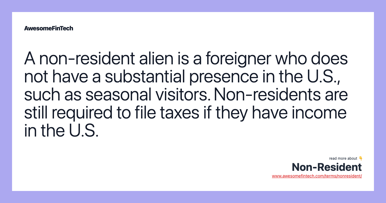 A non-resident alien is a foreigner who does not have a substantial presence in the U.S., such as seasonal visitors. Non-residents are still required to file taxes if they have income in the U.S.