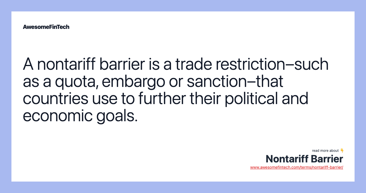 A nontariff barrier is a trade restriction–such as a quota, embargo or sanction–that countries use to further their political and economic goals.