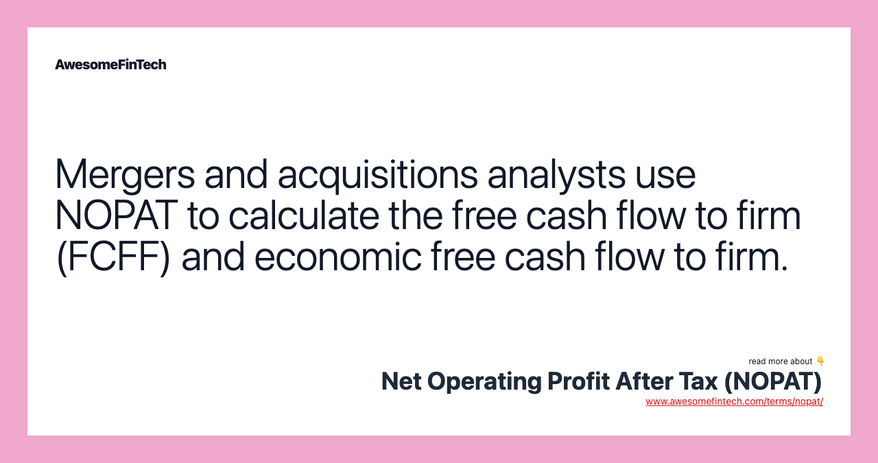 Mergers and acquisitions analysts use NOPAT to calculate the free cash flow to firm (FCFF) and economic free cash flow to firm.