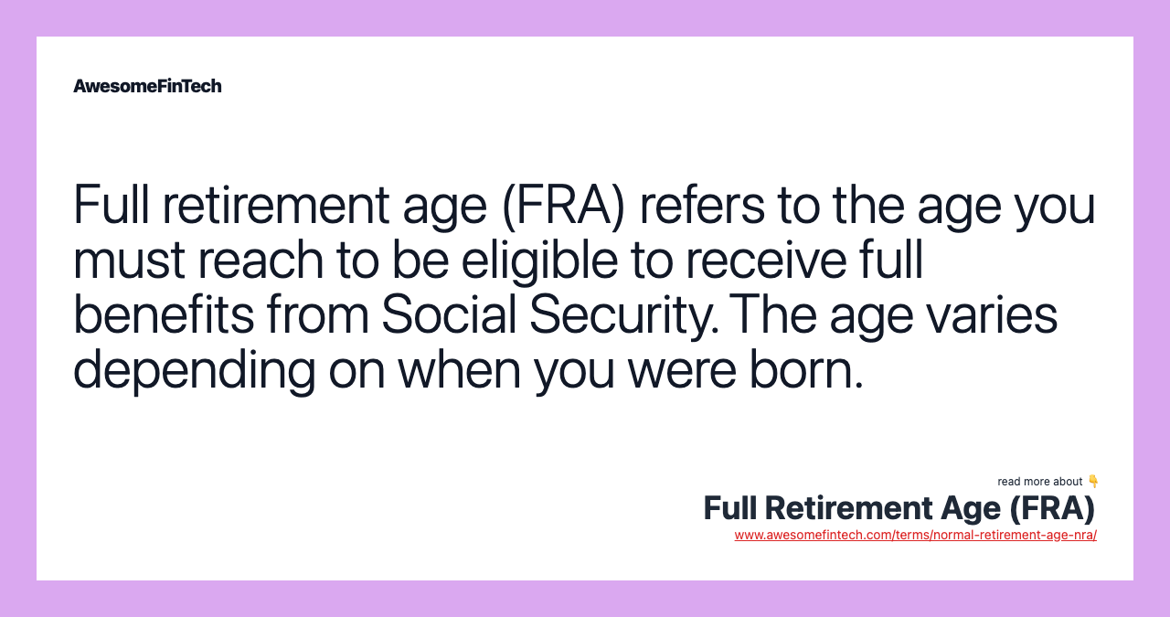 Full retirement age (FRA) refers to the age you must reach to be eligible to receive full benefits from Social Security. The age varies depending on when you were born.
