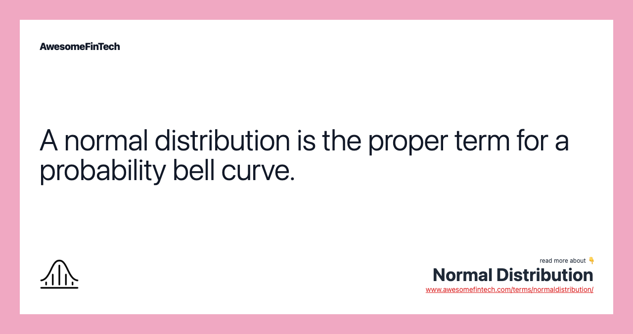 A normal distribution is the proper term for a probability bell curve.