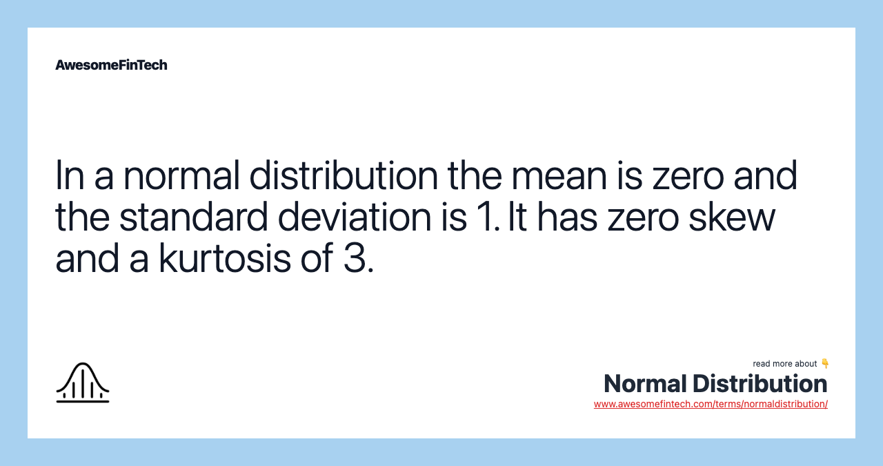 In a normal distribution the mean is zero and the standard deviation is 1. It has zero skew and a kurtosis of 3.