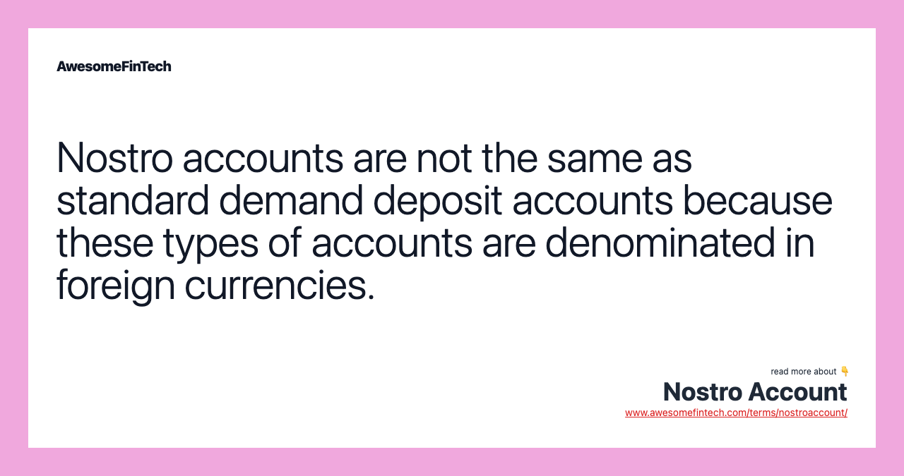 Nostro accounts are not the same as standard demand deposit accounts because these types of accounts are denominated in foreign currencies.