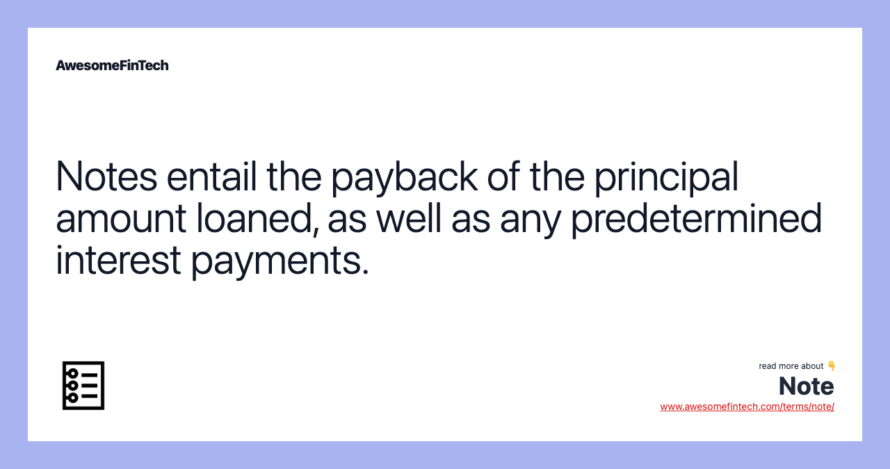 Notes entail the payback of the principal amount loaned, as well as any predetermined interest payments.