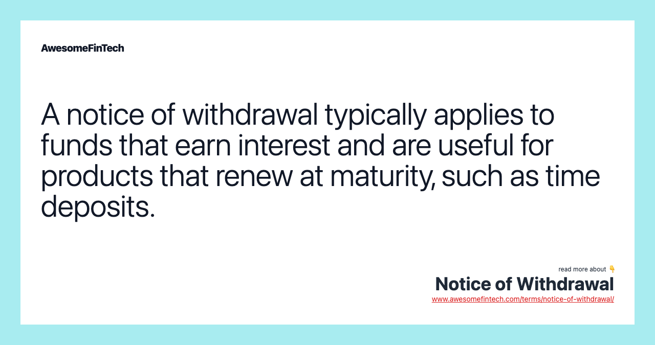 A notice of withdrawal typically applies to funds that earn interest and are useful for products that renew at maturity, such as time deposits.