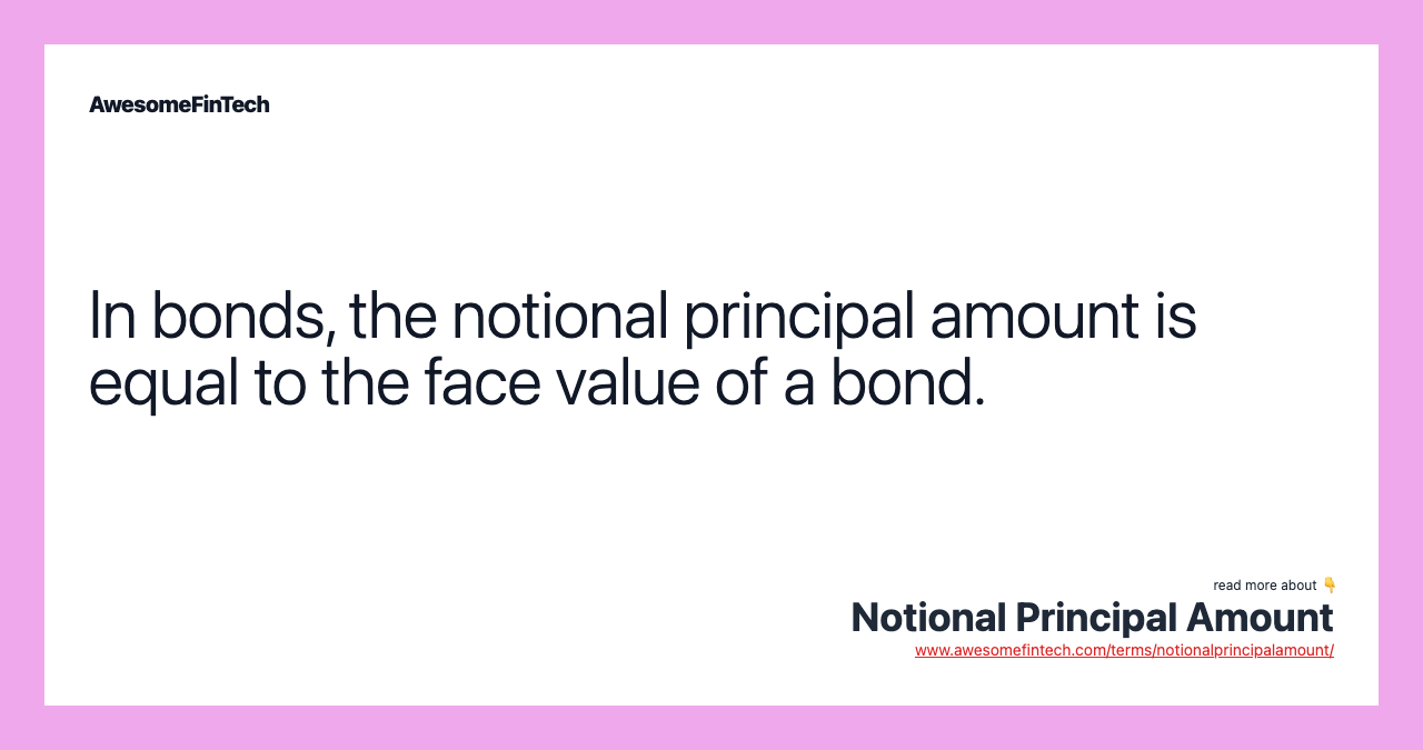 In bonds, the notional principal amount is equal to the face value of a bond.