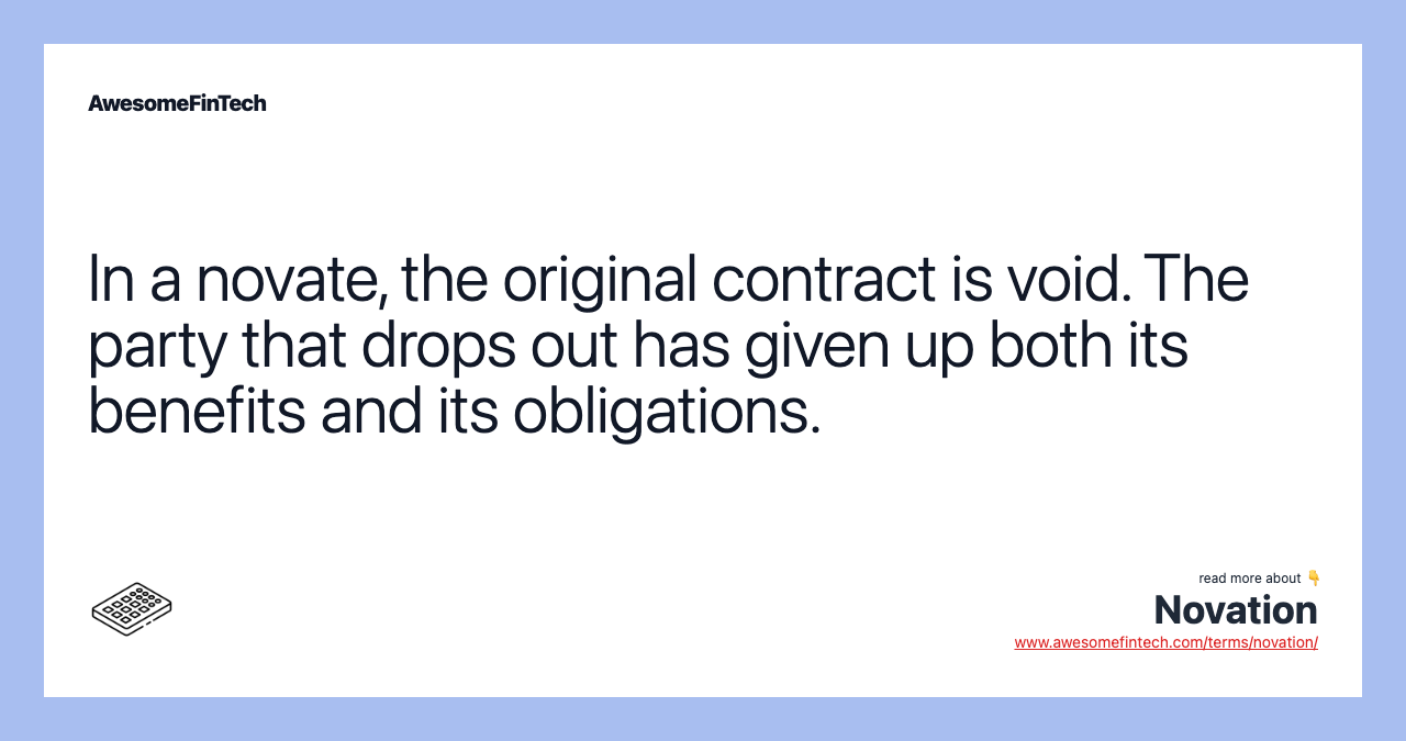 In a novate, the original contract is void. The party that drops out has given up both its benefits and its obligations.