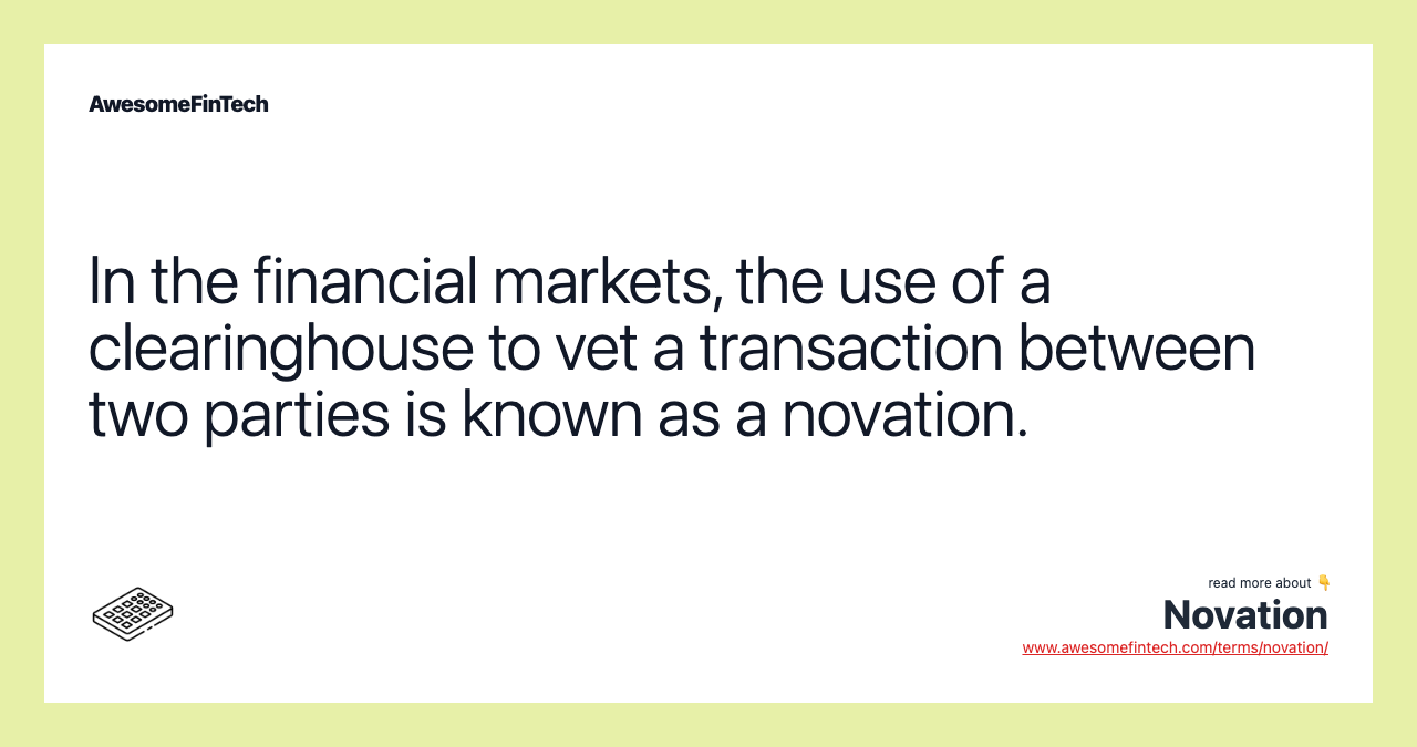 In the financial markets, the use of a clearinghouse to vet a transaction between two parties is known as a novation.