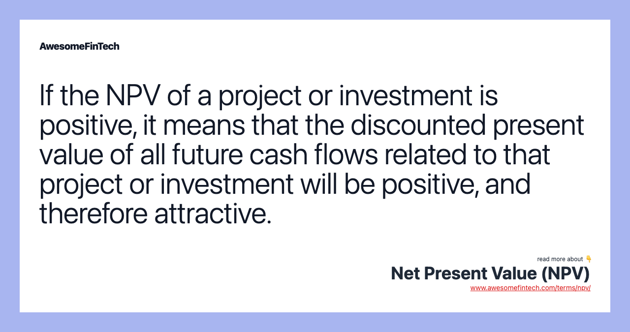 If the NPV of a project or investment is positive, it means that the discounted present value of all future cash flows related to that project or investment will be positive, and therefore attractive.