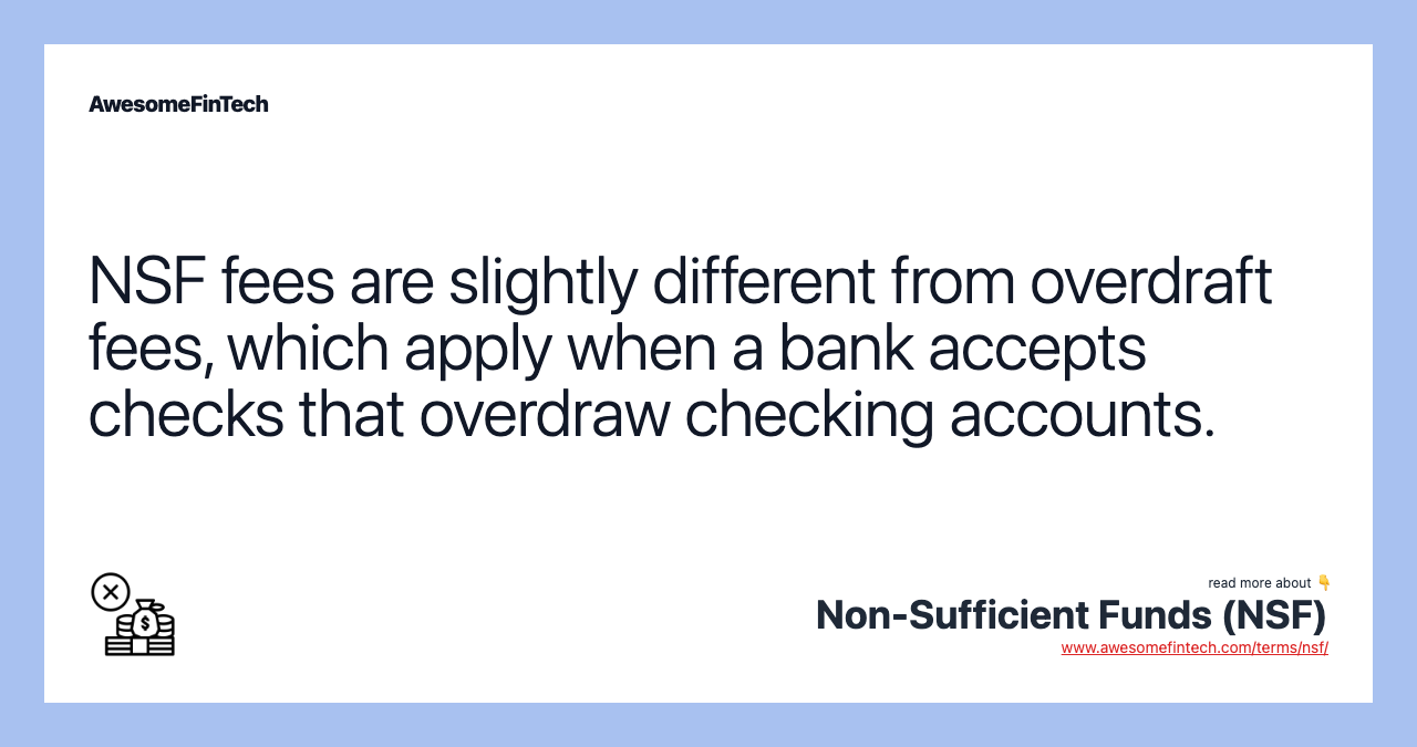 NSF fees are slightly different from overdraft fees, which apply when a bank accepts checks that overdraw checking accounts.