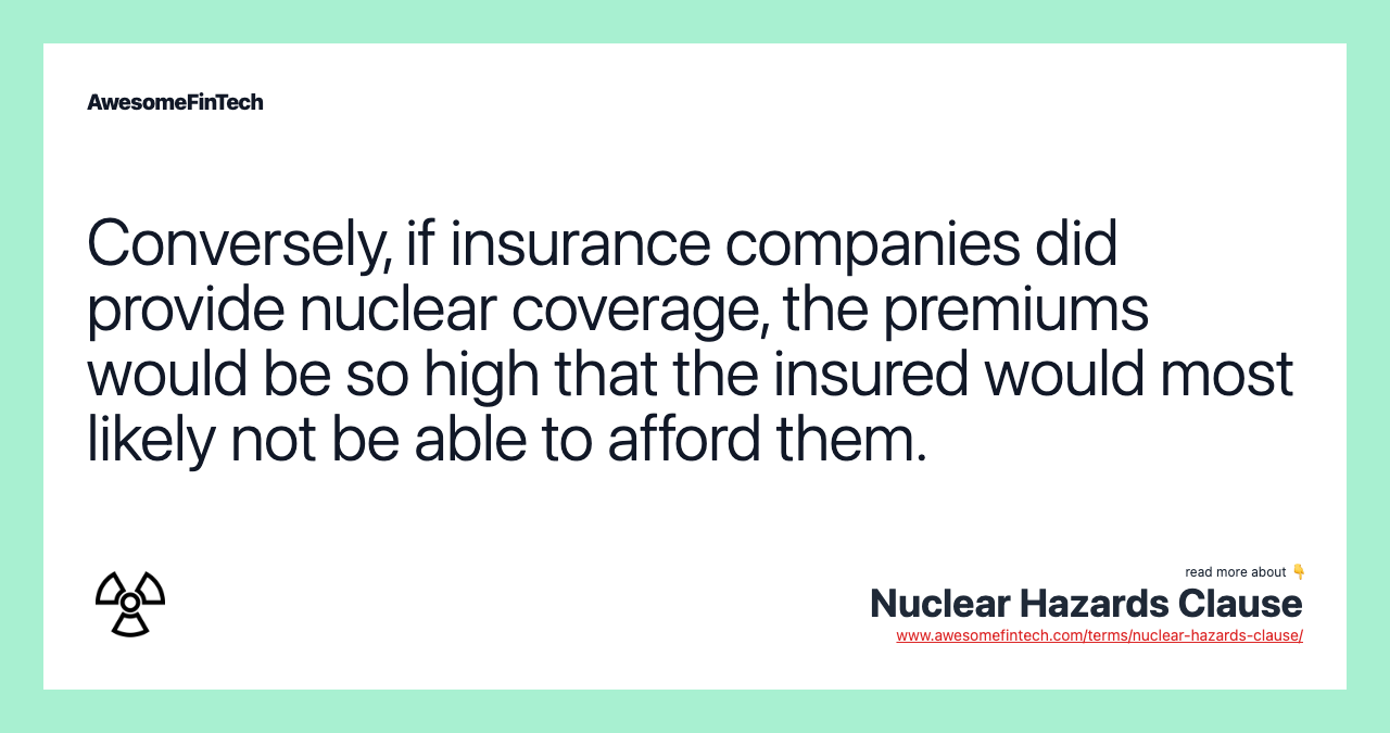 Conversely, if insurance companies did provide nuclear coverage, the premiums would be so high that the insured would most likely not be able to afford them.
