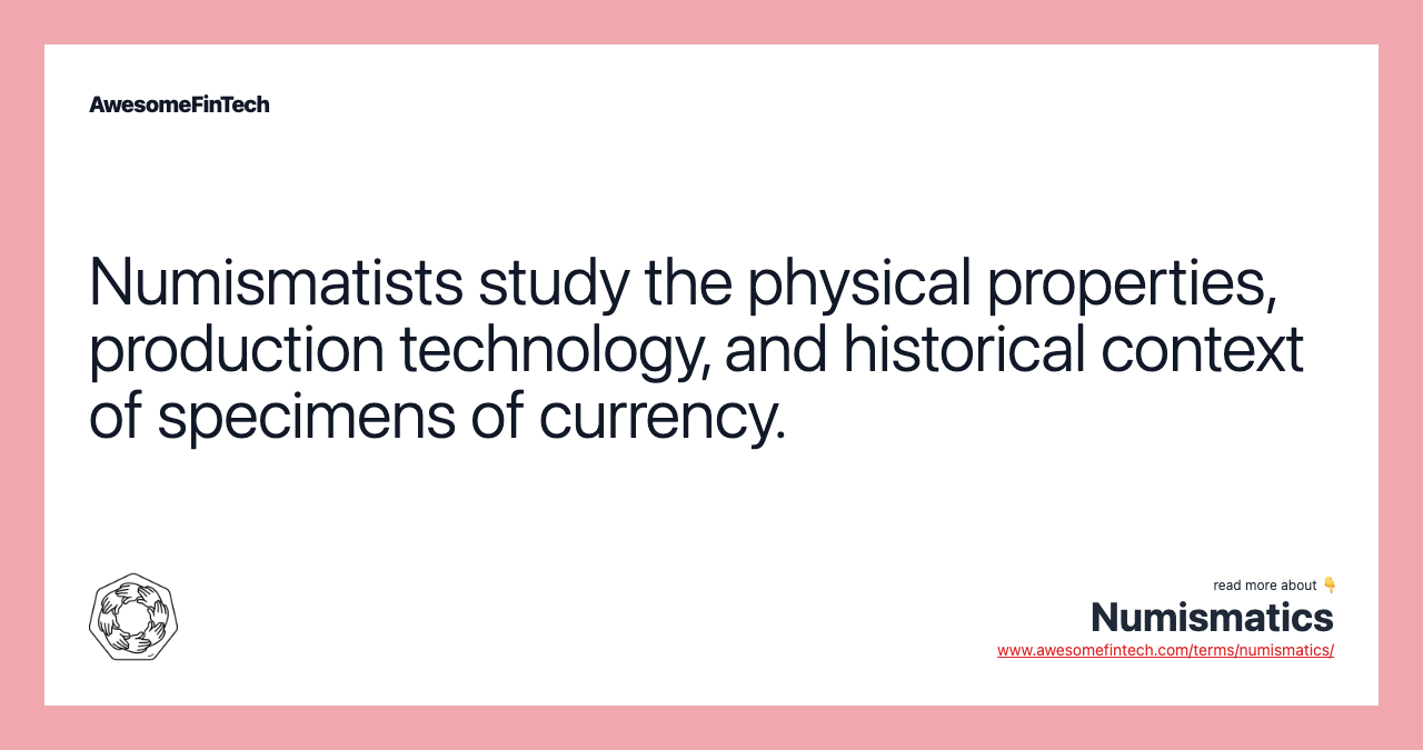 Numismatists study the physical properties, production technology, and historical context of specimens of currency.
