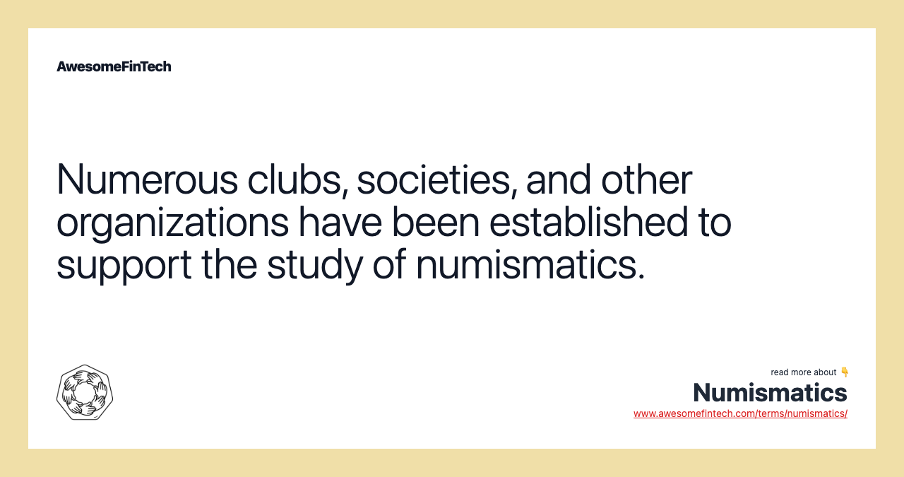 Numerous clubs, societies, and other organizations have been established to support the study of numismatics.