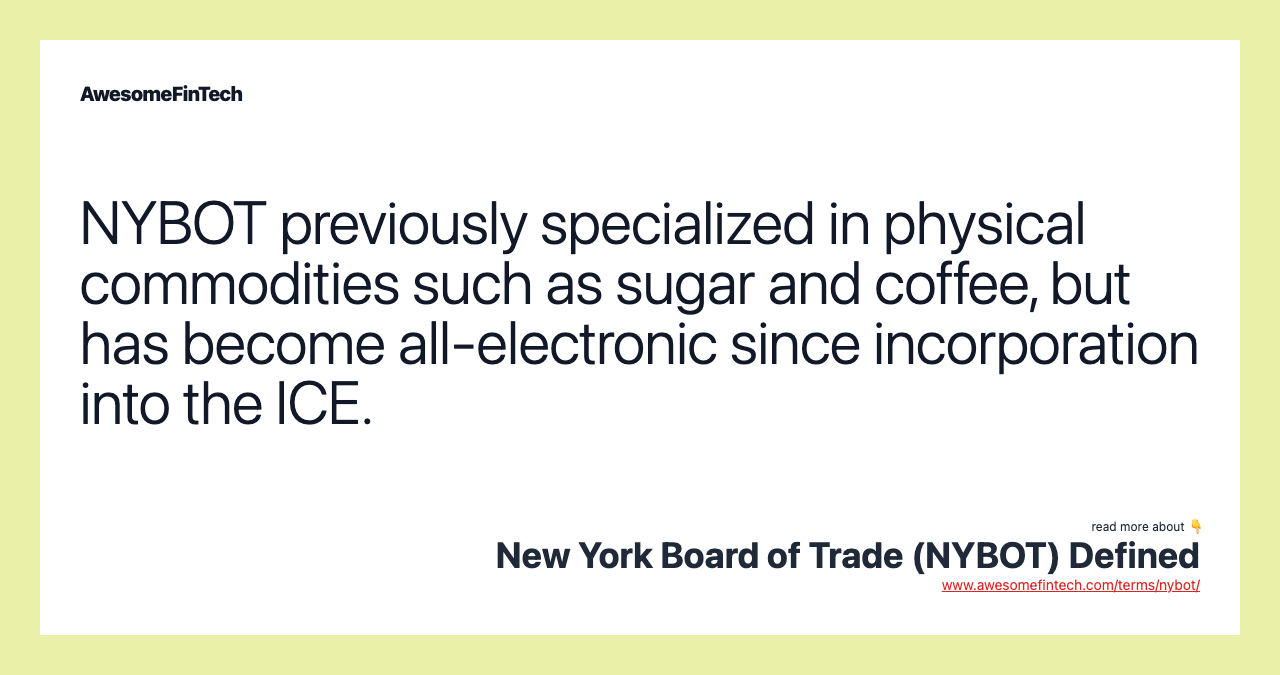 NYBOT previously specialized in physical commodities such as sugar and coffee, but has become all-electronic since incorporation into the ICE.
