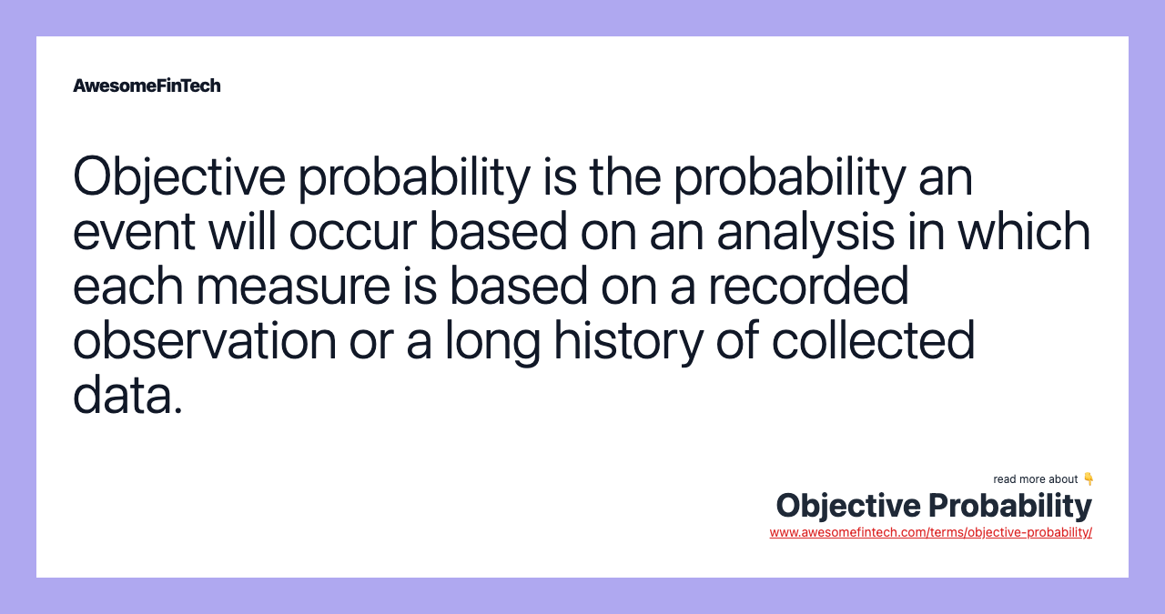 Objective probability is the probability an event will occur based on an analysis in which each measure is based on a recorded observation or a long history of collected data.