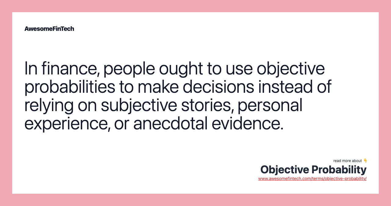 In finance, people ought to use objective probabilities to make decisions instead of relying on subjective stories, personal experience, or anecdotal evidence.