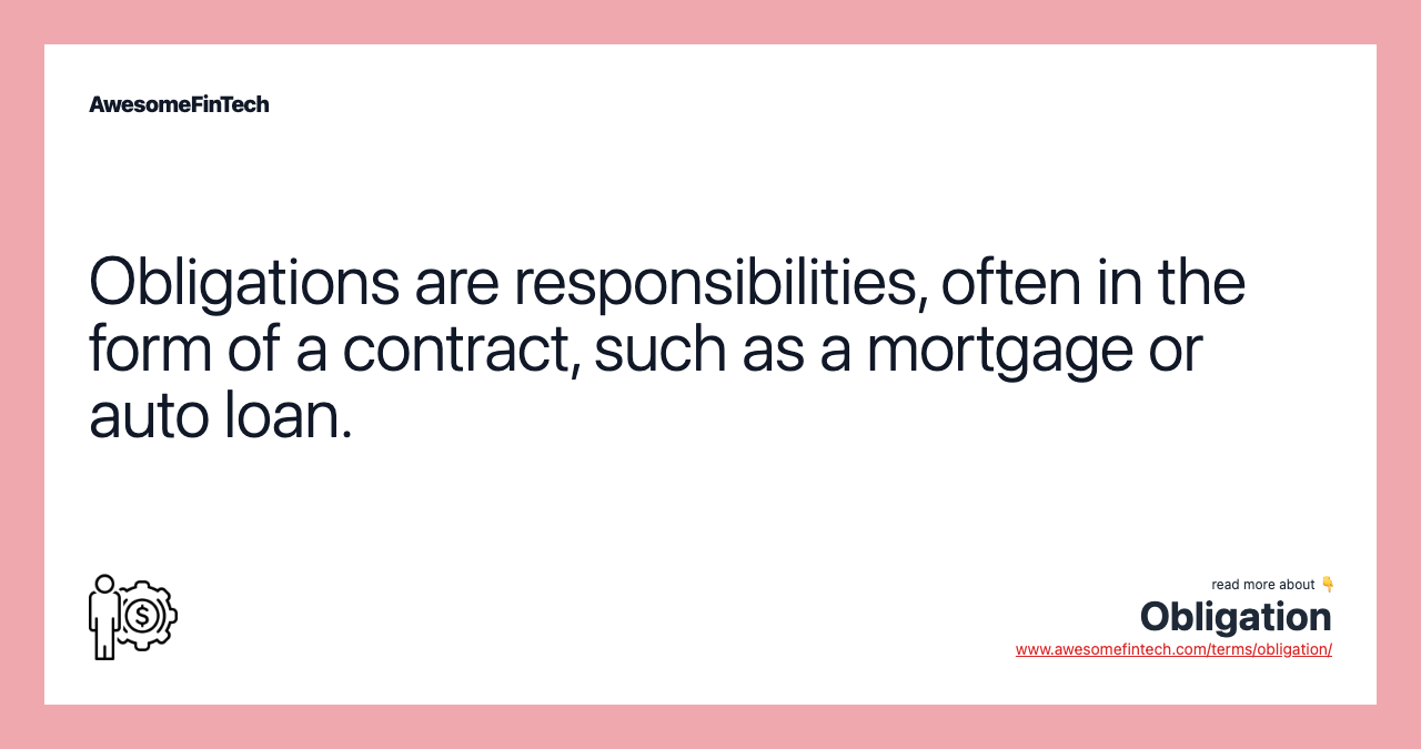 Obligations are responsibilities, often in the form of a contract, such as a mortgage or auto loan.