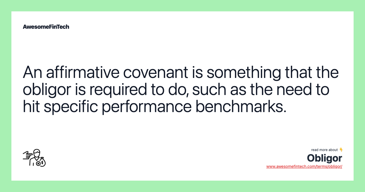 An affirmative covenant is something that the obligor is required to do, such as the need to hit specific performance benchmarks.