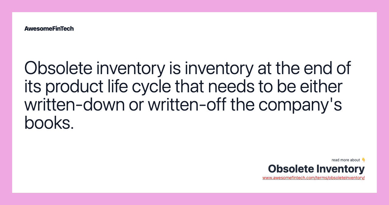 Obsolete inventory is inventory at the end of its product life cycle that needs to be either written-down or written-off the company's books.