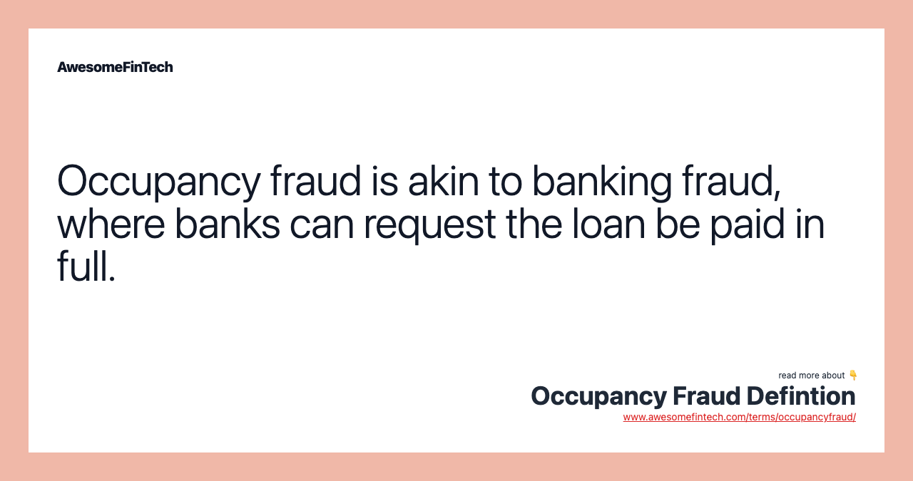 Occupancy fraud is akin to banking fraud, where banks can request the loan be paid in full.