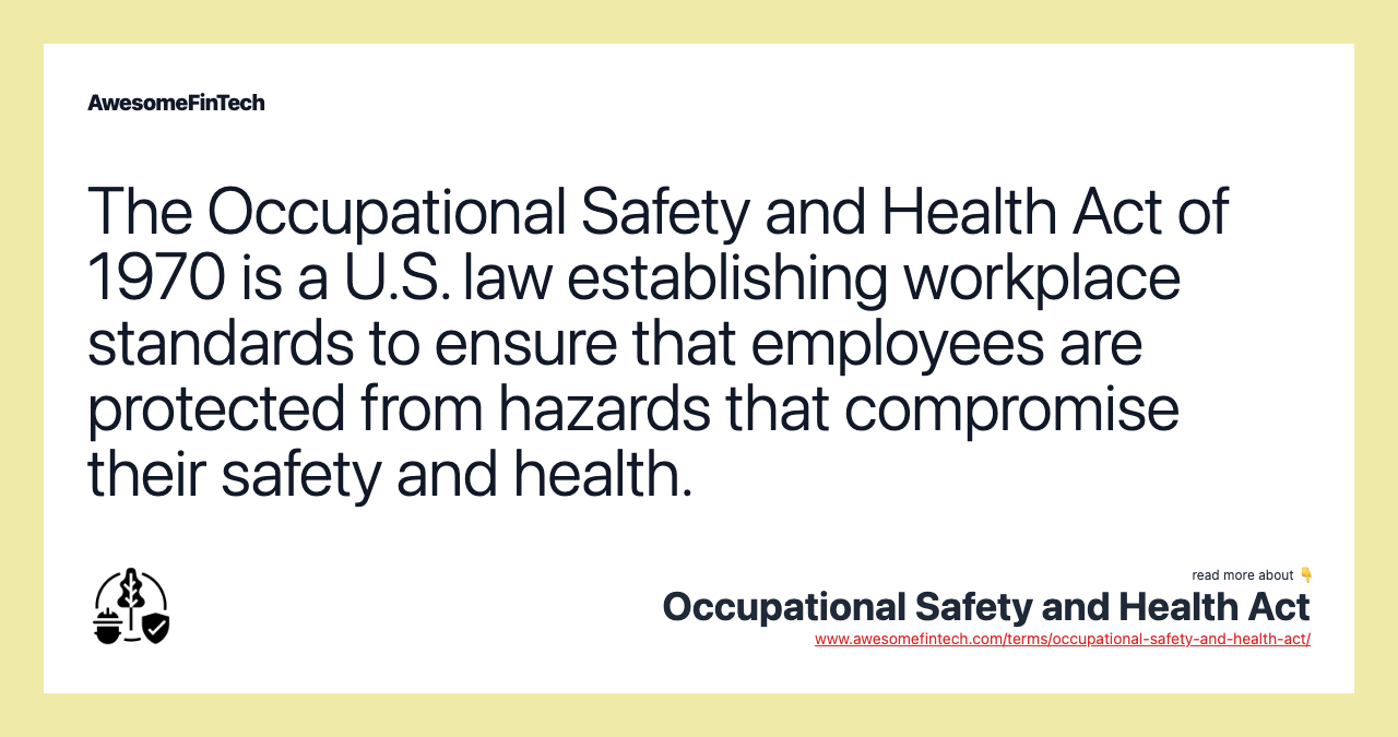 The Occupational Safety and Health Act of 1970 is a U.S. law establishing workplace standards to ensure that employees are protected from hazards that compromise their safety and health.