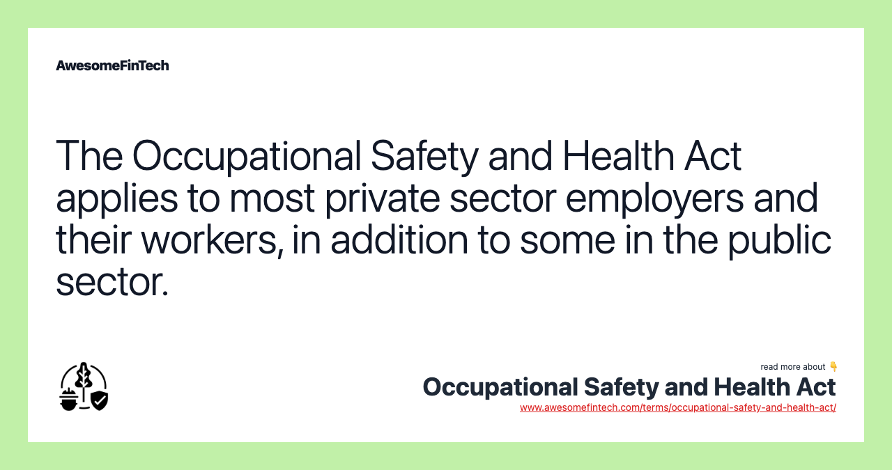 The Occupational Safety and Health Act applies to most private sector employers and their workers, in addition to some in the public sector.