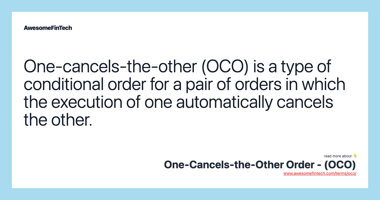 One-cancels-the-other (OCO) is a type of conditional order for a pair of orders in which the execution of one automatically cancels the other.
