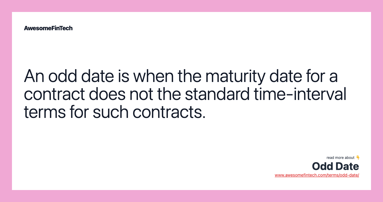 An odd date is when the maturity date for a contract does not the standard time-interval terms for such contracts.
