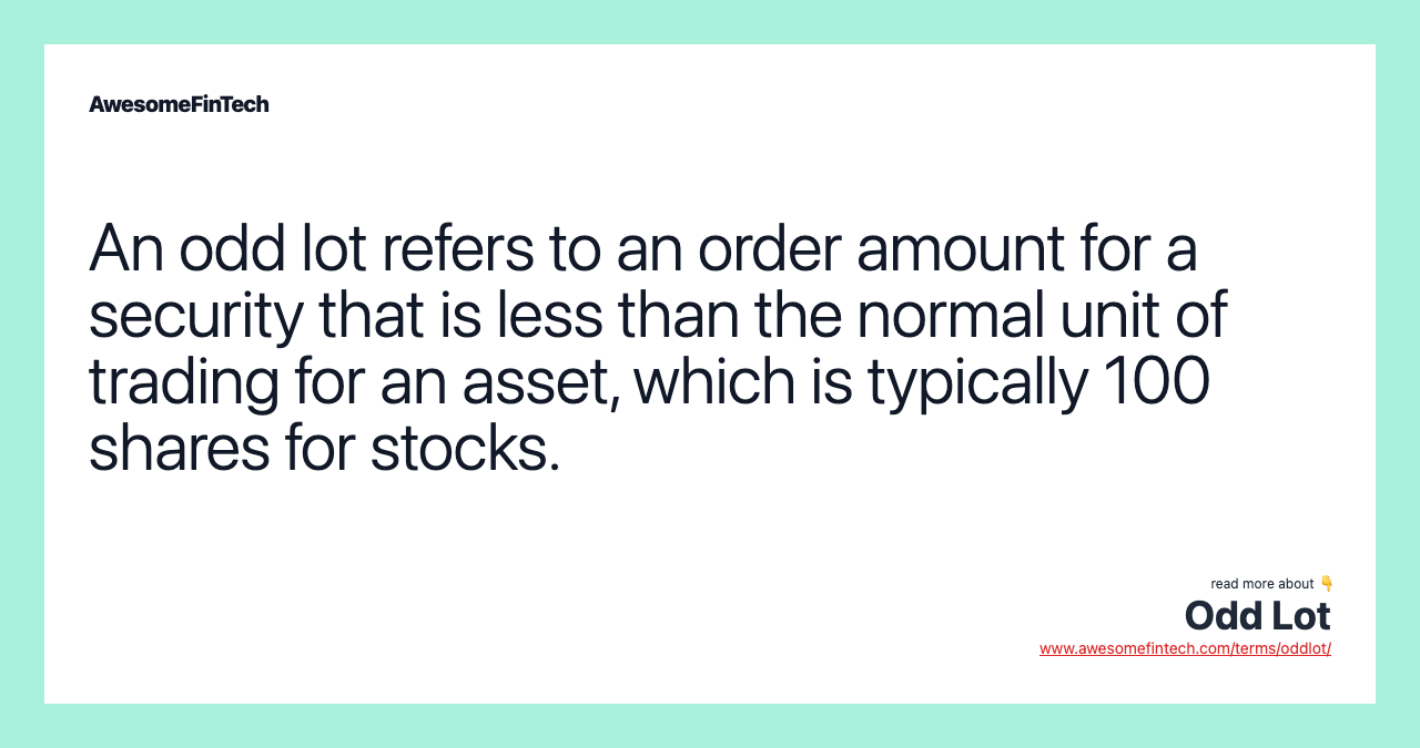 An odd lot refers to an order amount for a security that is less than the normal unit of trading for an asset, which is typically 100 shares for stocks.