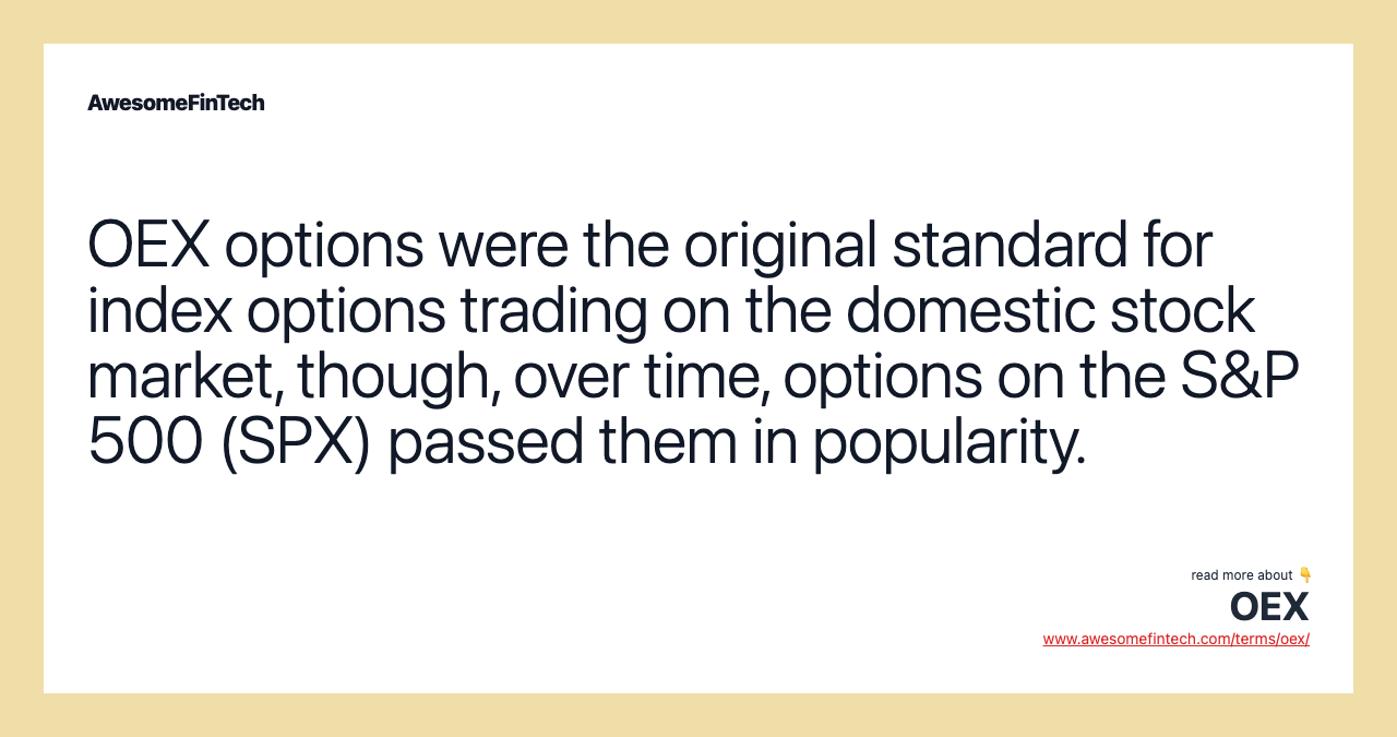 OEX options were the original standard for index options trading on the domestic stock market, though, over time, options on the S&P 500 (SPX) passed them in popularity.