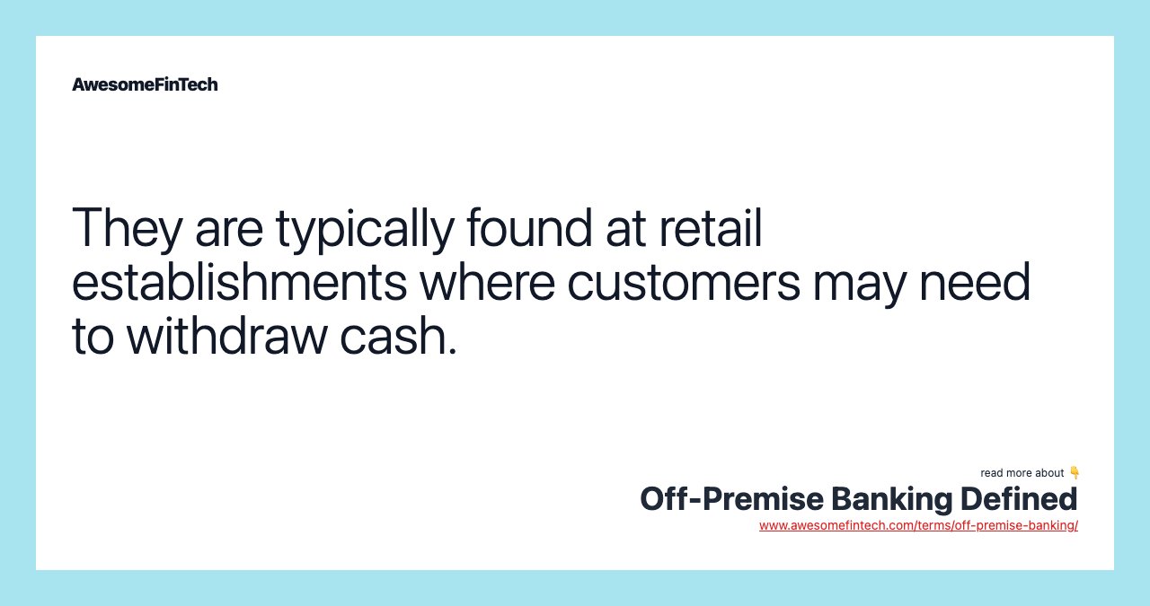 They are typically found at retail establishments where customers may need to withdraw cash.