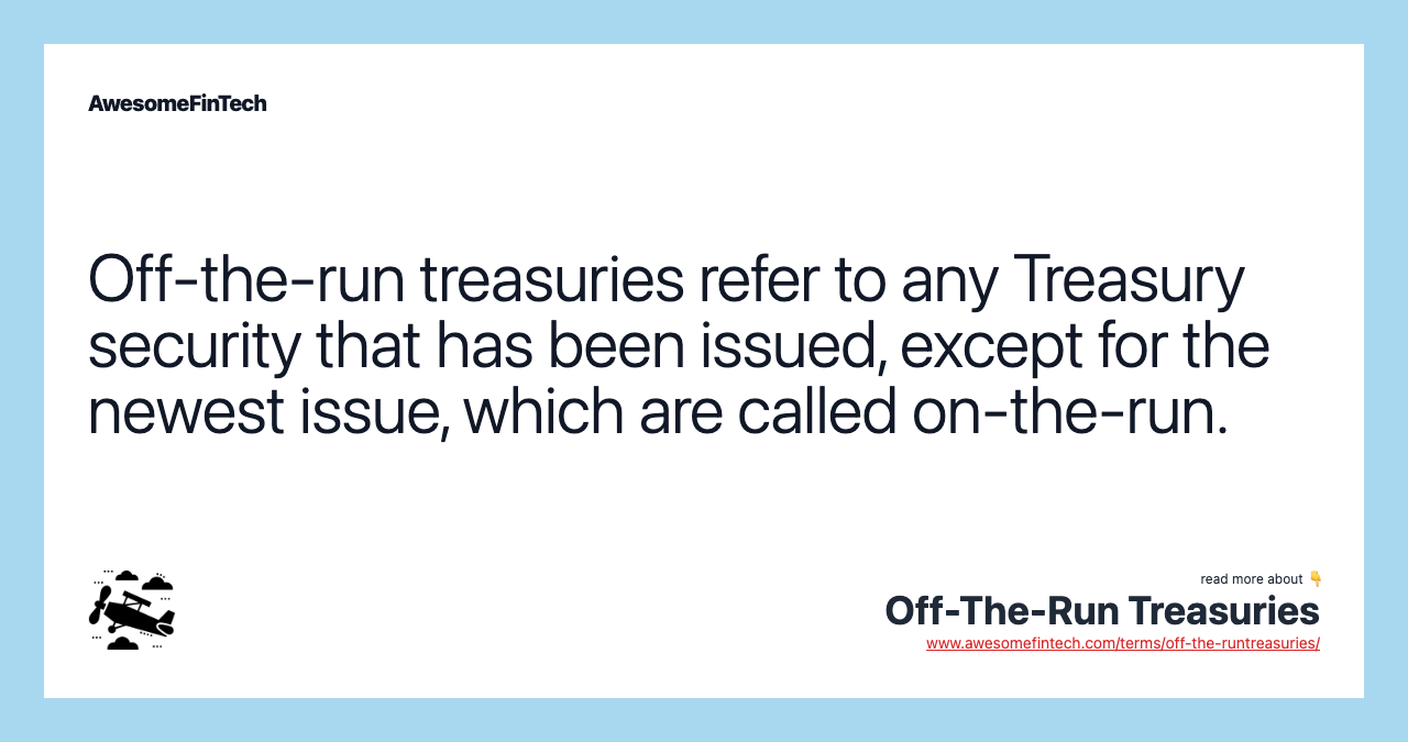 Off-the-run treasuries refer to any Treasury security that has been issued, except for the newest issue, which are called on-the-run.
