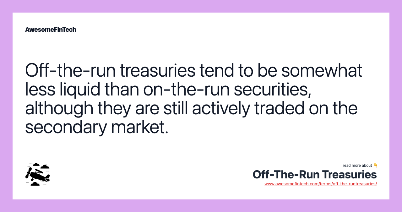 Off-the-run treasuries tend to be somewhat less liquid than on-the-run securities, although they are still actively traded on the secondary market.