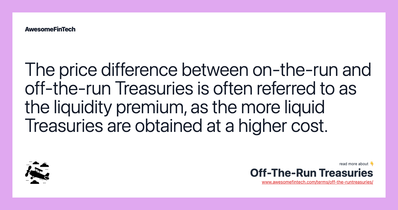 The price difference between on-the-run and off-the-run Treasuries is often referred to as the liquidity premium, as the more liquid Treasuries are obtained at a higher cost.