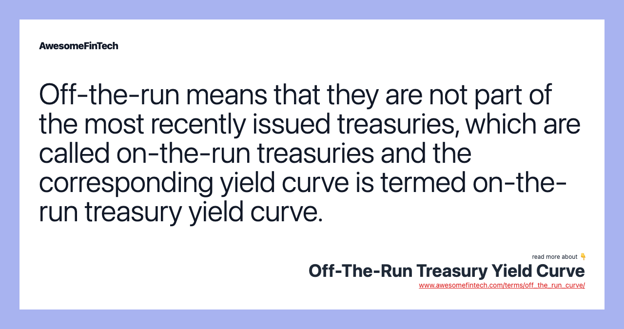 Off-the-run means that they are not part of the most recently issued treasuries, which are called on-the-run treasuries and the corresponding yield curve is termed on-the-run treasury yield curve.