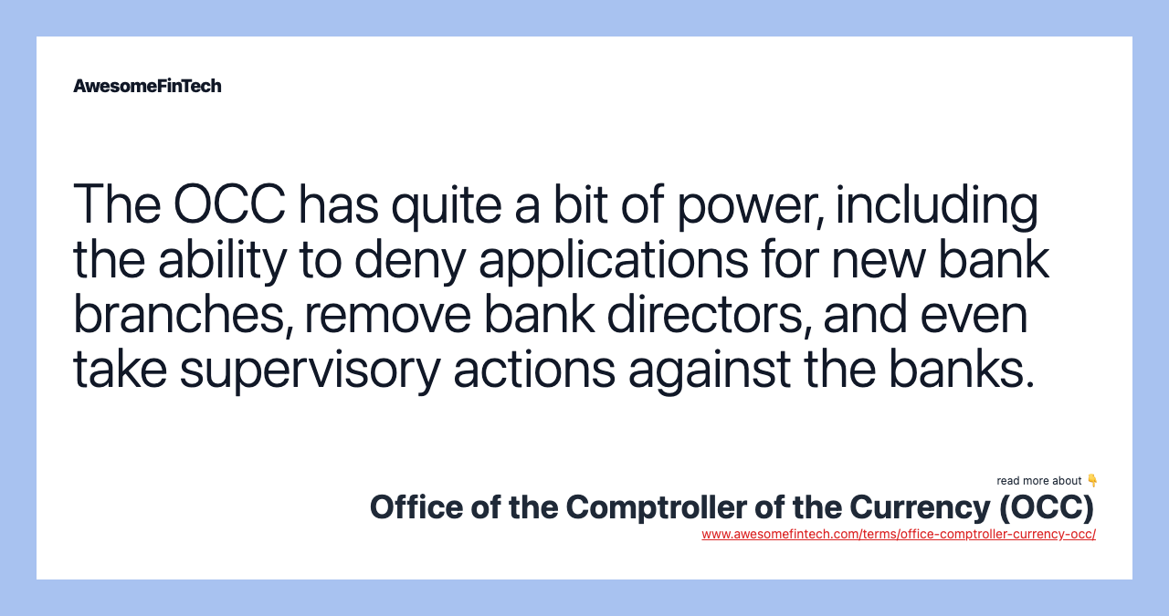 The OCC has quite a bit of power, including the ability to deny applications for new bank branches, remove bank directors, and even take supervisory actions against the banks.