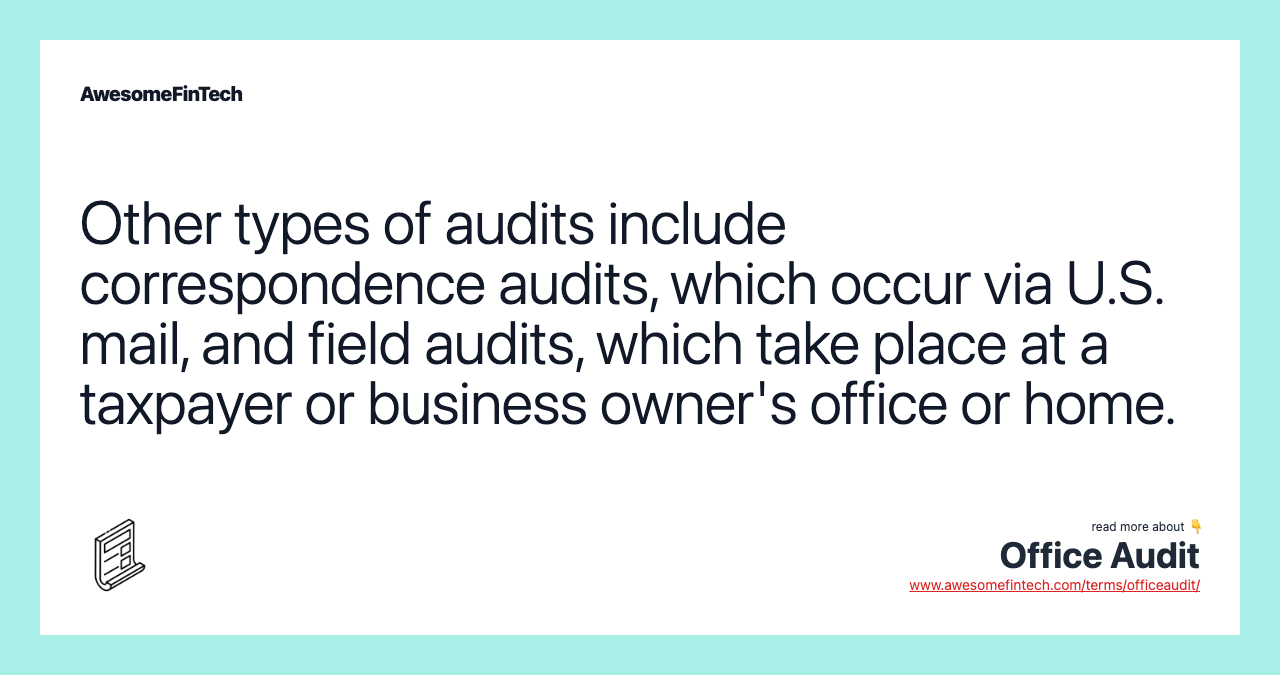 Other types of audits include correspondence audits, which occur via U.S. mail, and field audits, which take place at a taxpayer or business owner's office or home.
