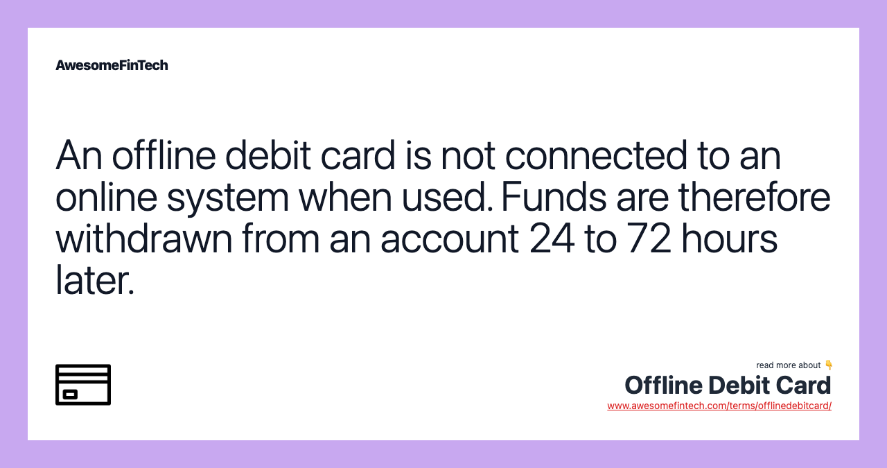 An offline debit card is not connected to an online system when used. Funds are therefore withdrawn from an account 24 to 72 hours later.